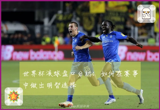 世界杯滚球盘口分析：如何在赛事中做出明智选择