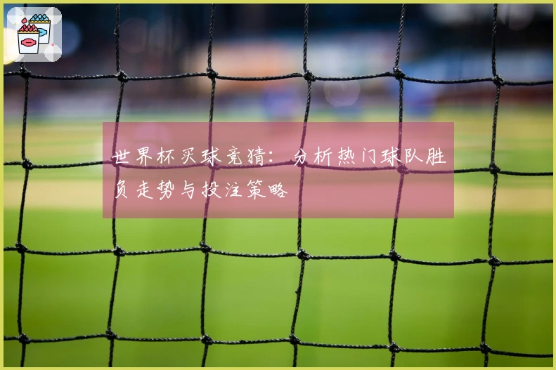 世界杯买球竞猜：分析热门球队胜负走势与投注策略