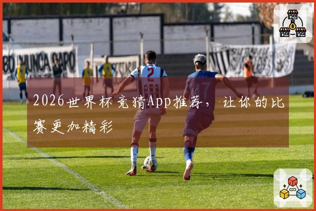 2026世界杯竞猜App推荐，让你的比赛更加精彩