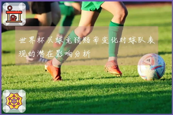 世界杯买球竞猜赔率变化对球队表现的潜在影响分析