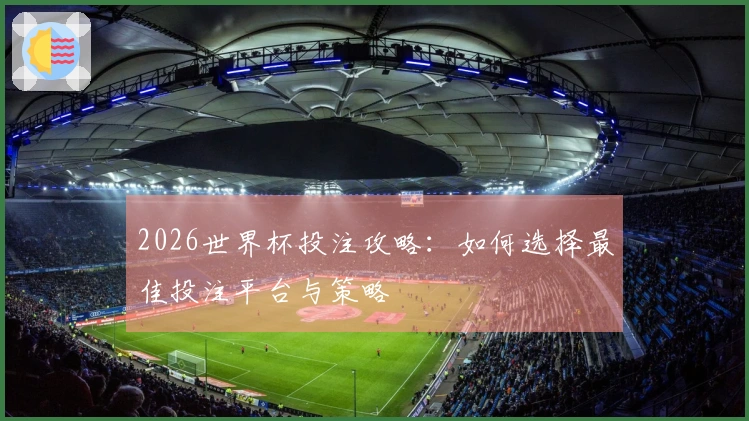 2026世界杯投注攻略：如何选择最佳投注平台与策略