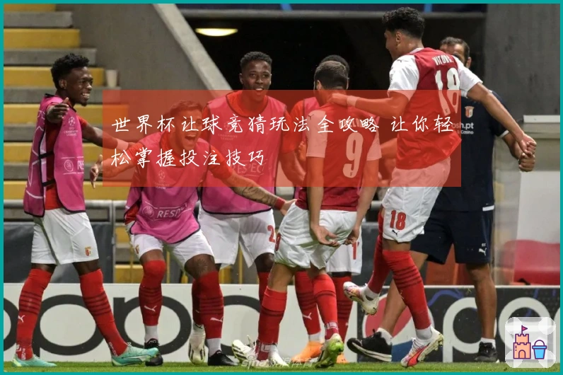 世界杯让球竞猜玩法全攻略 让你轻松掌握投注技巧
