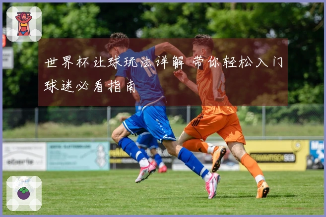 世界杯让球玩法详解 带你轻松入门球迷必看指南