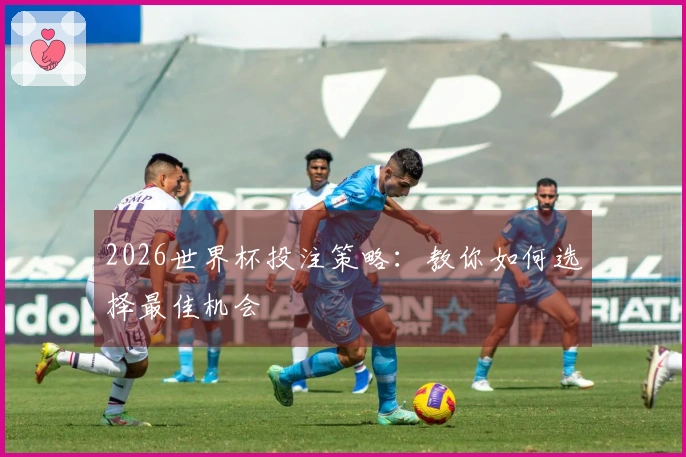 2026世界杯投注策略：教你如何选择最佳机会