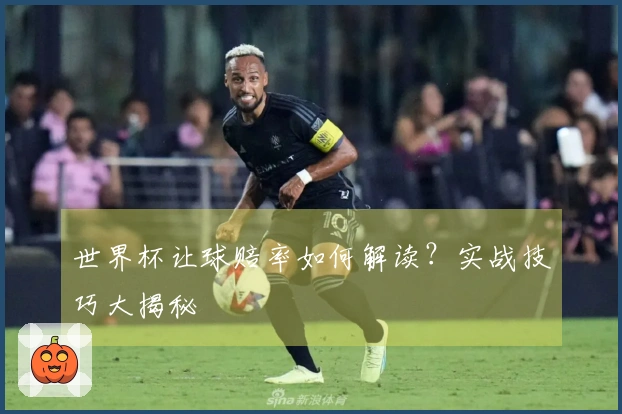 世界杯让球赔率如何解读？实战技巧大揭秘