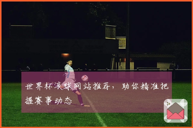 世界杯滚球网站推荐，助你精准把握赛事动态