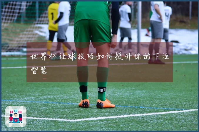 世界杯让球技巧如何提升你的下注智慧