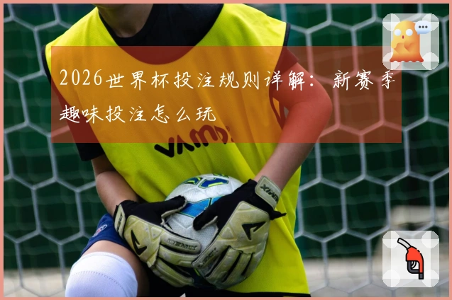 2026世界杯投注规则详解：新赛季趣味投注怎么玩
