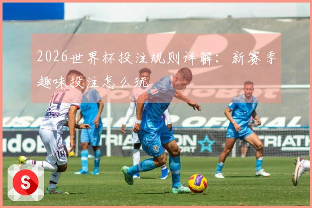 2026世界杯投注规则详解：新赛季趣味投注怎么玩